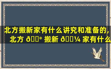 北方搬新家有什么讲究和准备的,北方 💮 搬新 🌼 家有什么讲究和准备的东西